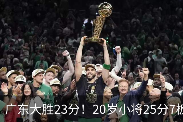 广东大胜23分！20岁小将25分7板3助，胡明轩快归队杜润旺张昊休养
